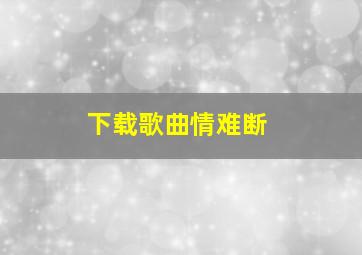 下载歌曲情难断