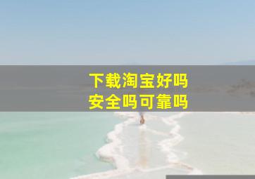 下载淘宝好吗安全吗可靠吗