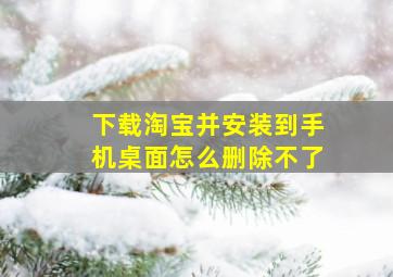 下载淘宝并安装到手机桌面怎么删除不了