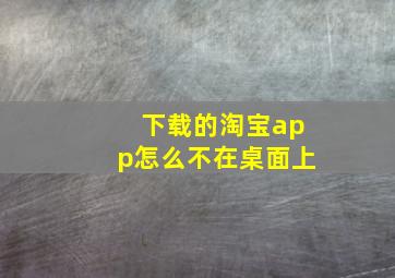 下载的淘宝app怎么不在桌面上