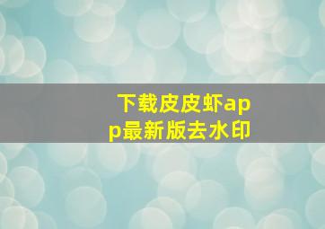 下载皮皮虾app最新版去水印