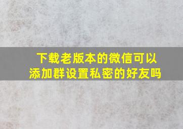 下载老版本的微信可以添加群设置私密的好友吗