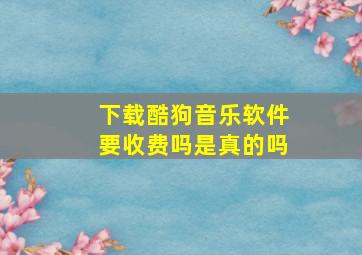 下载酷狗音乐软件要收费吗是真的吗