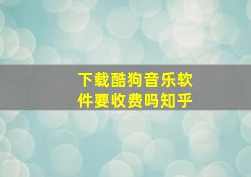 下载酷狗音乐软件要收费吗知乎