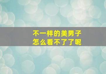 不一样的美男子怎么看不了了呢