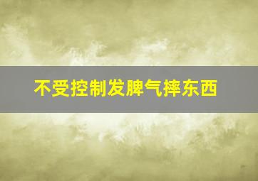 不受控制发脾气摔东西