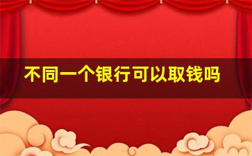 不同一个银行可以取钱吗