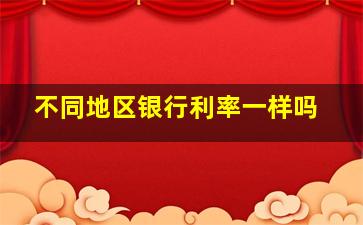 不同地区银行利率一样吗