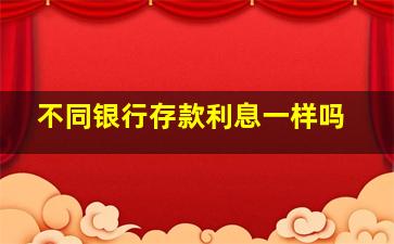 不同银行存款利息一样吗