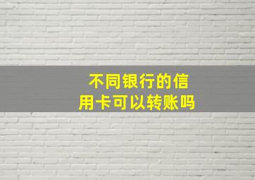 不同银行的信用卡可以转账吗