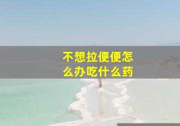 不想拉便便怎么办吃什么药