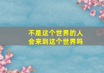 不是这个世界的人会来到这个世界吗