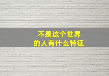 不是这个世界的人有什么特征