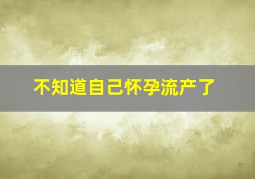 不知道自己怀孕流产了