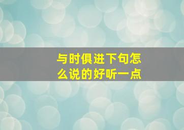 与时俱进下句怎么说的好听一点