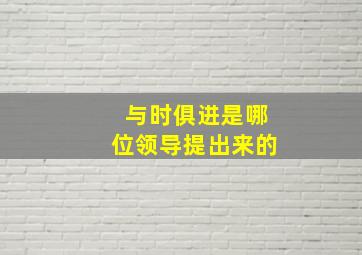 与时俱进是哪位领导提出来的