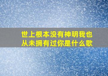 世上根本没有神明我也从未拥有过你是什么歌