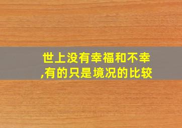 世上没有幸福和不幸,有的只是境况的比较