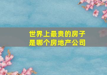 世界上最贵的房子是哪个房地产公司