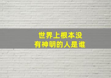 世界上根本没有神明的人是谁