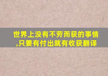 世界上没有不劳而获的事情,只要有付出就有收获翻译