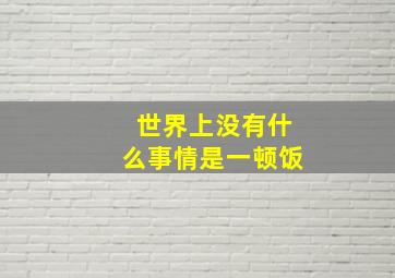 世界上没有什么事情是一顿饭