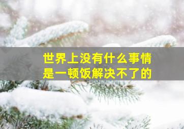 世界上没有什么事情是一顿饭解决不了的