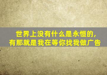 世界上没有什么是永恒的,有那就是我在等你找我做广告