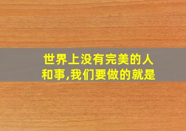 世界上没有完美的人和事,我们要做的就是