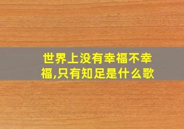 世界上没有幸福不幸福,只有知足是什么歌