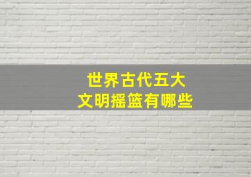 世界古代五大文明摇篮有哪些