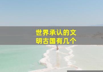 世界承认的文明古国有几个