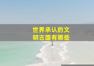 世界承认的文明古国有哪些