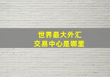 世界最大外汇交易中心是哪里