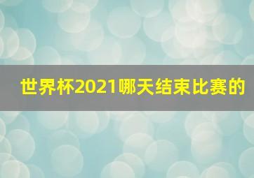 世界杯2021哪天结束比赛的