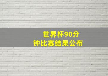 世界杯90分钟比赛结果公布