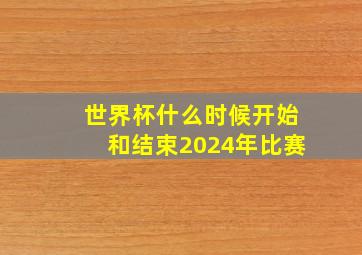 世界杯什么时候开始和结束2024年比赛