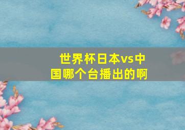 世界杯日本vs中国哪个台播出的啊