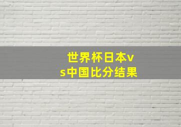 世界杯日本vs中国比分结果