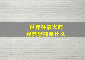 世界杯最火的经典歌曲是什么