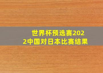 世界杯预选赛2022中国对日本比赛结果