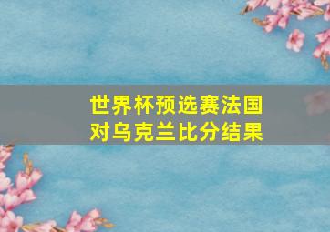 世界杯预选赛法国对乌克兰比分结果