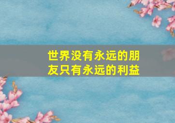 世界没有永远的朋友只有永远的利益