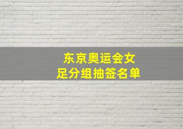 东京奥运会女足分组抽签名单