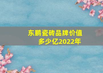 东鹏瓷砖品牌价值多少亿2022年