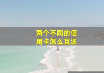 两个不同的信用卡怎么互还