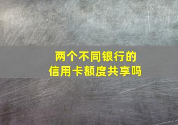 两个不同银行的信用卡额度共享吗