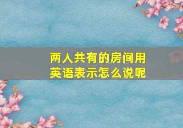 两人共有的房间用英语表示怎么说呢