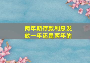 两年期存款利息发放一年还是两年的