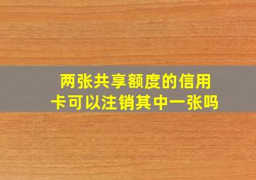 两张共享额度的信用卡可以注销其中一张吗